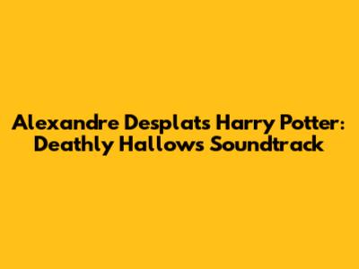 Alexandre Desplat's Harry Potter: Deathly Hallows Soundtrack