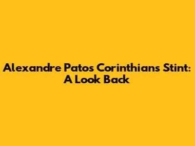Alexandre Pato's Corinthians Stint: A Look Back