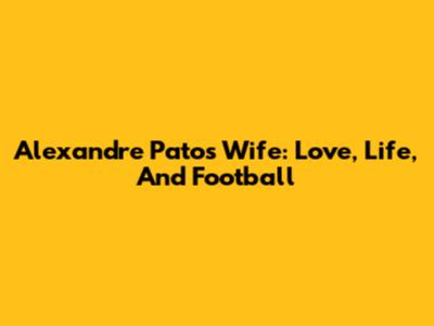 Alexandre Pato's Wife: Love, Life, And Football