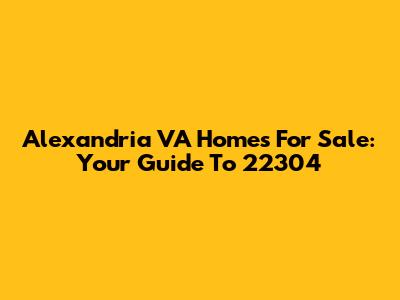 Alexandria VA Homes For Sale: Your Guide To 22304