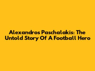 Alexandros Paschalakis: The Untold Story Of A Football Hero