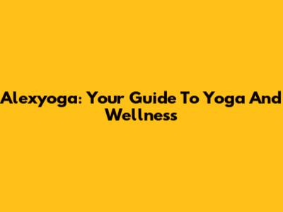 Alexyoga: Your Guide To Yoga And Wellness