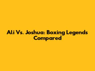 Ali Vs. Joshua: Boxing Legends Compared