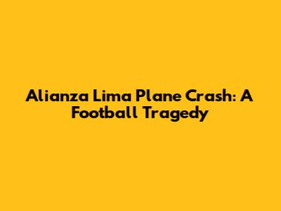 Alianza Lima Plane Crash: A Football Tragedy