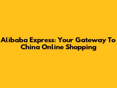 Alibaba Express: Your Gateway To China Online Shopping