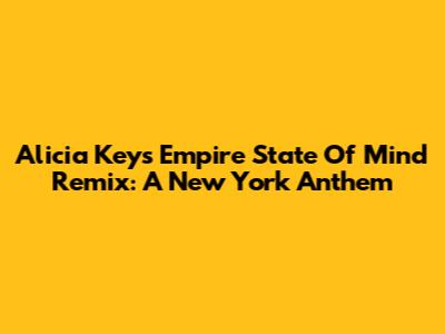 Alicia Keys' 'Empire State Of Mind' Remix: A New York Anthem