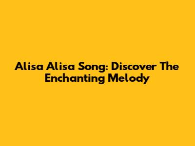 Alisa Alisa Song: Discover The Enchanting Melody