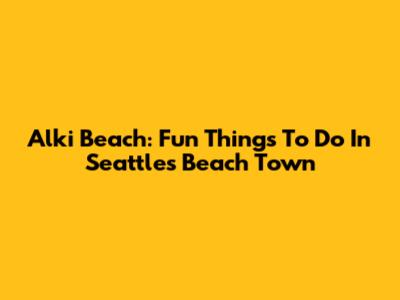 Alki Beach: Fun Things To Do In Seattle's Beach Town
