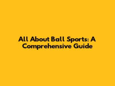 All About Ball Sports: A Comprehensive Guide