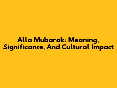 Alla Mubarak: Meaning, Significance, And Cultural Impact