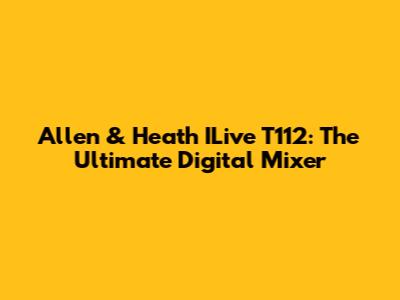 Allen & Heath ILive T112: The Ultimate Digital Mixer