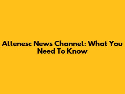 Allenesc News Channel: What You Need To Know