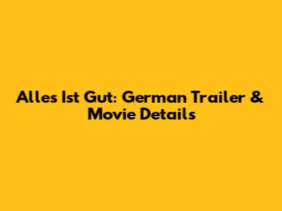 Alles Ist Gut: German Trailer & Movie Details