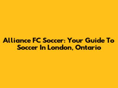 Alliance FC Soccer: Your Guide To Soccer In London, Ontario