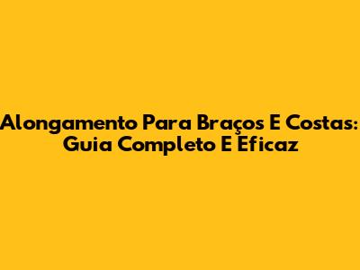 Alongamento Para Braços E Costas: Guia Completo E Eficaz