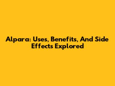 Alpara: Uses, Benefits, And Side Effects Explored