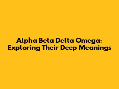 Alpha Beta Delta Omega: Exploring Their Deep Meanings