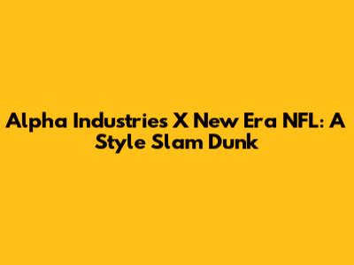 Alpha Industries X New Era NFL: A Style Slam Dunk