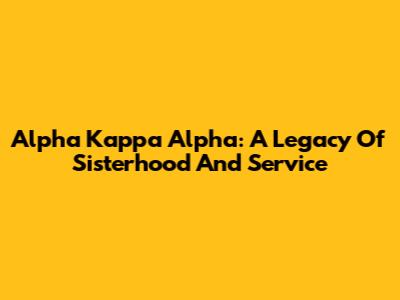 Alpha Kappa Alpha: A Legacy Of Sisterhood And Service