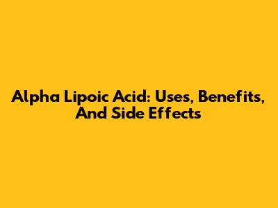 Alpha Lipoic Acid: Uses, Benefits, And Side Effects