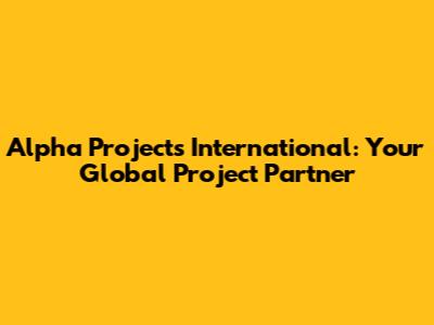 Alpha Projects International: Your Global Project Partner