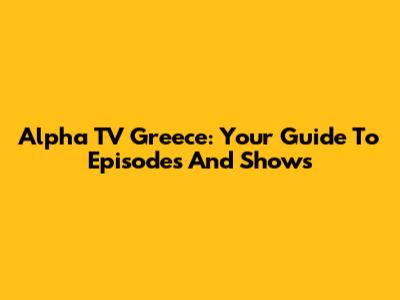Alpha TV Greece: Your Guide To Episodes And Shows
