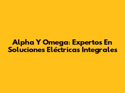 Alpha Y Omega: Expertos En Soluciones Eléctricas Integrales