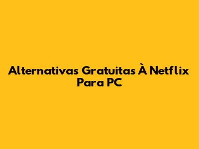 Alternativas Gratuitas À Netflix Para PC