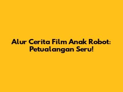 Alur Cerita Film Anak Robot: Petualangan Seru!