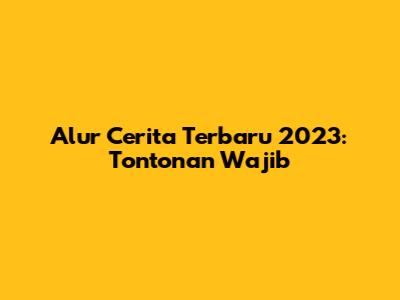 Alur Cerita Terbaru 2023: Tontonan Wajib