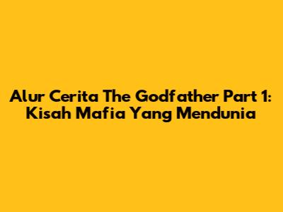 Alur Cerita The Godfather Part 1: Kisah Mafia Yang Mendunia