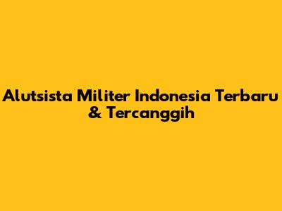 Alutsista Militer Indonesia Terbaru & Tercanggih