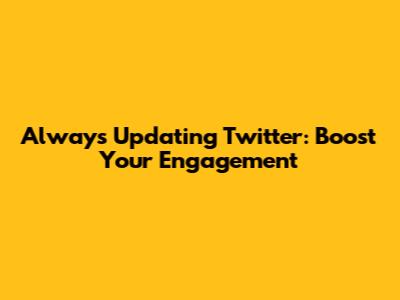 Always Updating Twitter: Boost Your Engagement