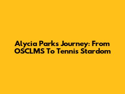 Alycia Parks' Journey: From OSCLMS To Tennis Stardom