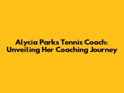Alycia Parks' Tennis Coach: Unveiling Her Coaching Journey