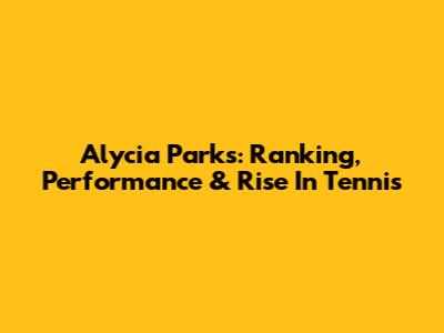 Alycia Parks: Ranking, Performance & Rise In Tennis