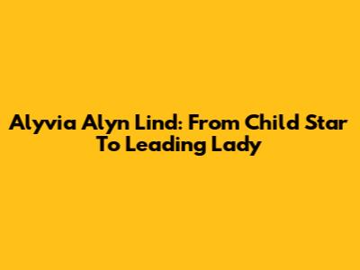 Alyvia Alyn Lind: From Child Star To Leading Lady
