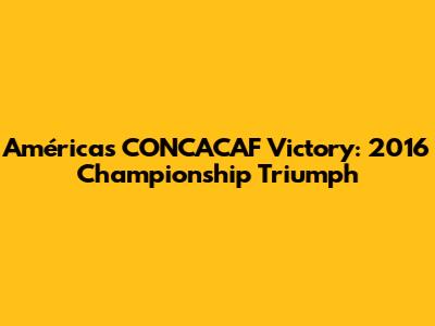 América's CONCACAF Victory: 2016 Championship Triumph