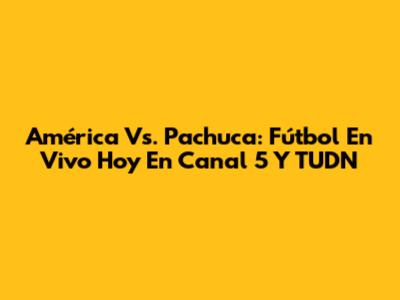 América Vs. Pachuca: Fútbol En Vivo Hoy En Canal 5 Y TUDN