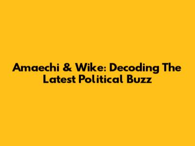 Amaechi & Wike: Decoding The Latest Political Buzz