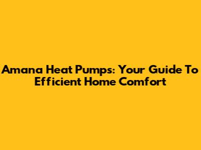 Amana Heat Pumps: Your Guide To Efficient Home Comfort