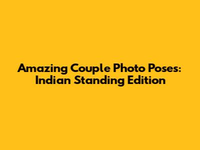 Amazing Couple Photo Poses: Indian Standing Edition
