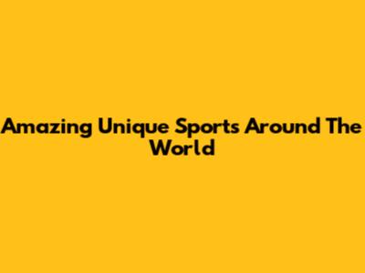 Amazing Unique Sports Around The World