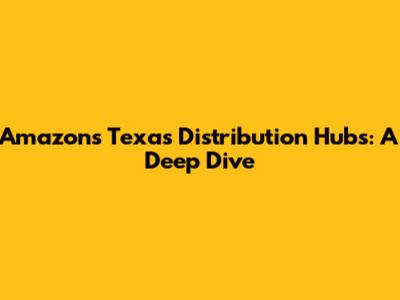 Amazon's Texas Distribution Hubs: A Deep Dive