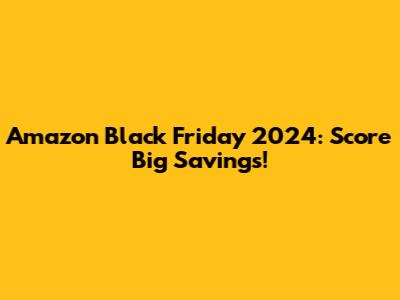 Amazon Black Friday 2024: Score Big Savings!