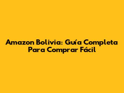 Amazon Bolivia: Guía Completa Para Comprar Fácil