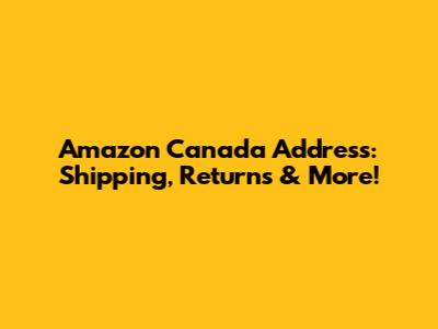 Amazon Canada Address: Shipping, Returns & More!