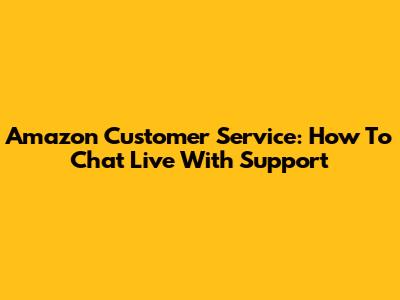 Amazon Customer Service: How To Chat Live With Support