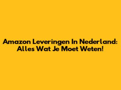 Amazon Leveringen In Nederland: Alles Wat Je Moet Weten!