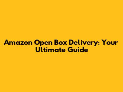 Amazon Open Box Delivery: Your Ultimate Guide